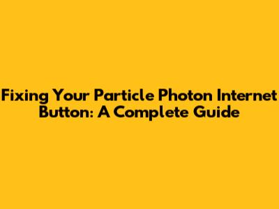 Fixing Your Particle Photon Internet Button: A Complete Guide