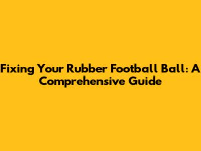 Fixing Your Rubber Football Ball: A Comprehensive Guide