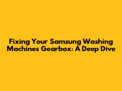 Fixing Your Samsung Washing Machine's Gearbox: A Deep Dive
