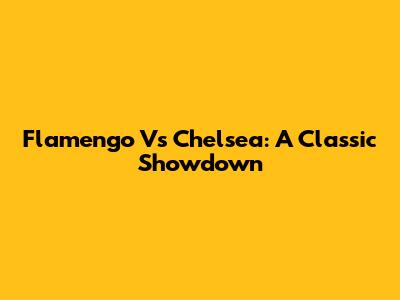 Flamengo Vs Chelsea: A Classic Showdown