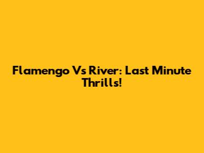 Flamengo Vs River: Last Minute Thrills!