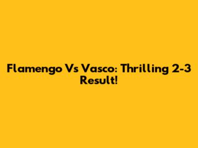 Flamengo Vs Vasco: Thrilling 2-3 Result!