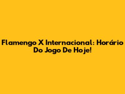 Flamengo X Internacional: Horário Do Jogo De Hoje!