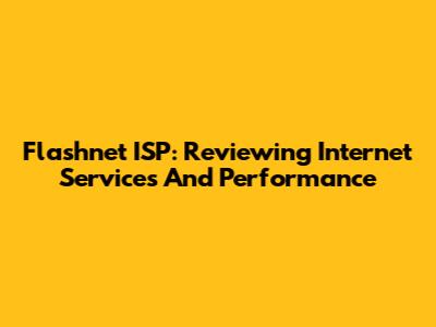 Flashnet ISP: Reviewing Internet Services And Performance