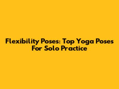 Flexibility Poses: Top Yoga Poses For Solo Practice