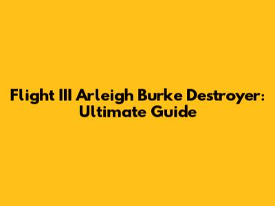 Flight III Arleigh Burke Destroyer: Ultimate Guide