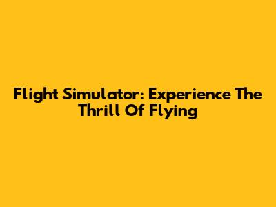 Flight Simulator: Experience The Thrill Of Flying