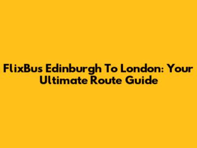 FlixBus Edinburgh To London: Your Ultimate Route Guide