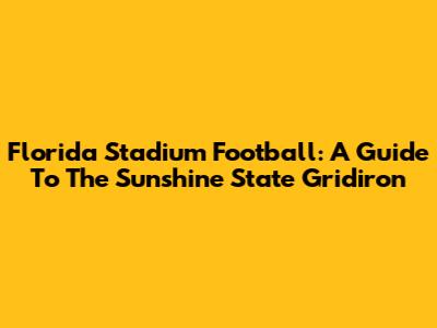 Florida Stadium Football: A Guide To The Sunshine State Gridiron