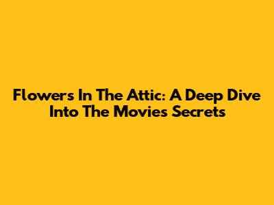 Flowers In The Attic: A Deep Dive Into The Movie's Secrets