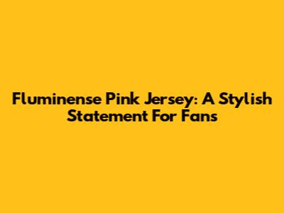 Fluminense Pink Jersey: A Stylish Statement For Fans