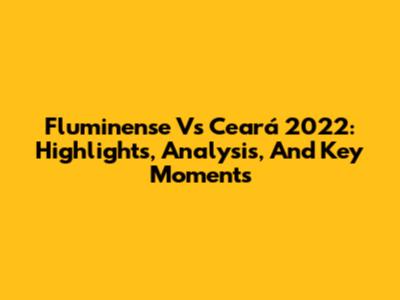 Fluminense Vs Ceará 2022: Highlights, Analysis, And Key Moments