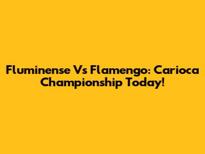 Fluminense Vs Flamengo: Carioca Championship Today!