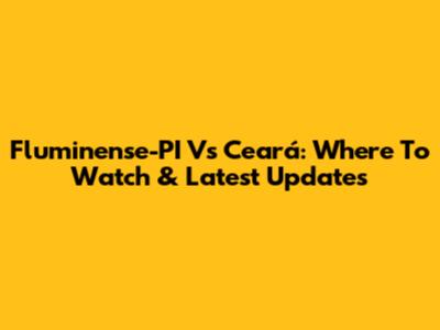 Fluminense-PI Vs Ceará: Where To Watch & Latest Updates
