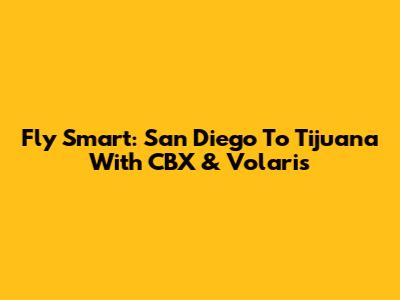 Fly Smart: San Diego To Tijuana With CBX & Volaris