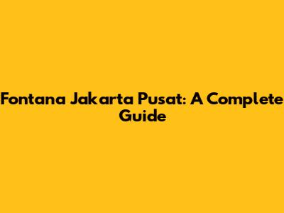 Fontana Jakarta Pusat: A Complete Guide