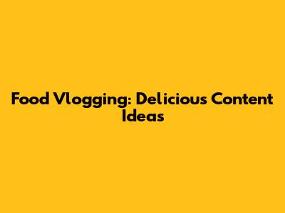 Food Vlogging: Delicious Content Ideas