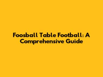 Foosball Table Football: A Comprehensive Guide