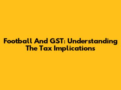 Football And GST: Understanding The Tax Implications