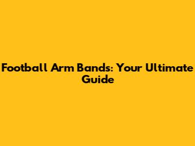Football Arm Bands: Your Ultimate Guide