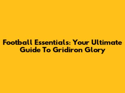 Football Essentials: Your Ultimate Guide To Gridiron Glory