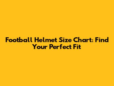 Football Helmet Size Chart: Find Your Perfect Fit