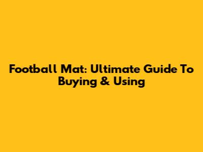Football Mat: Ultimate Guide To Buying & Using