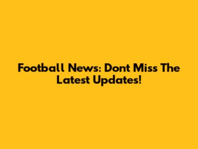 Football News: Don't Miss The Latest Updates!