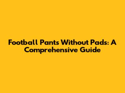 Football Pants Without Pads: A Comprehensive Guide