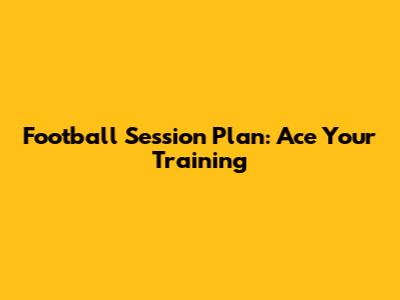 Football Session Plan: Ace Your Training