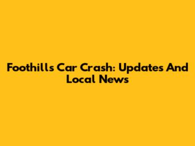 Foothills Car Crash: Updates And Local News