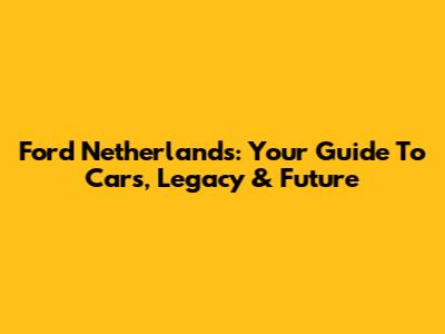 Ford Netherlands: Your Guide To Cars, Legacy & Future