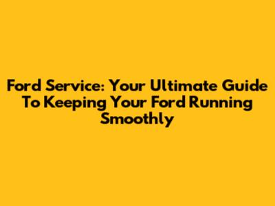 Ford Service: Your Ultimate Guide To Keeping Your Ford Running Smoothly