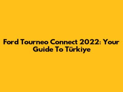 Ford Tourneo Connect 2022: Your Guide To Türkiye