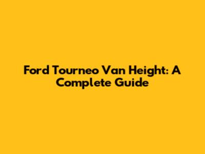 Ford Tourneo Van Height: A Complete Guide