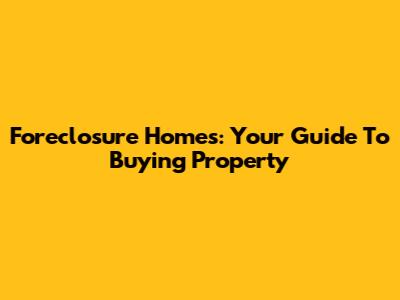 Foreclosure Homes: Your Guide To Buying Property