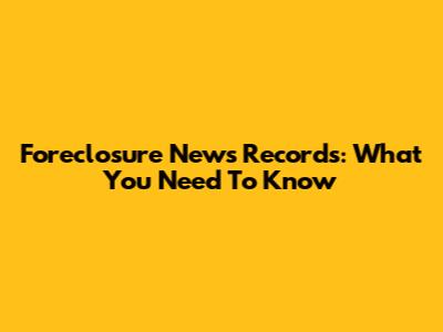 Foreclosure News Records: What You Need To Know