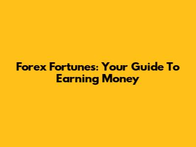 Forex Fortunes: Your Guide To Earning Money