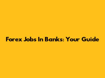 Forex Jobs In Banks: Your Guide