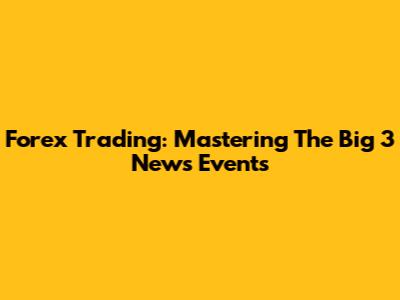 Forex Trading: Mastering The Big 3 News Events