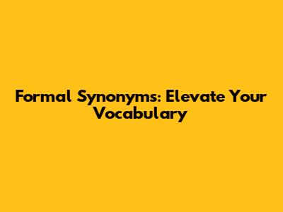 Formal Synonyms: Elevate Your Vocabulary