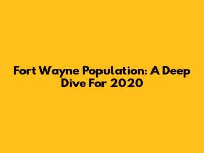 Fort Wayne Population: A Deep Dive For 2020