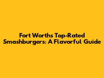 Fort Worth's Top-Rated Smashburgers: A Flavorful Guide