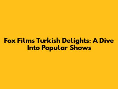 Fox Film's Turkish Delights: A Dive Into Popular Shows