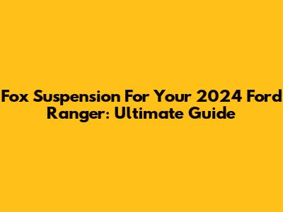Fox Suspension For Your 2024 Ford Ranger: Ultimate Guide