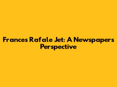 France's Rafale Jet: A Newspaper's Perspective