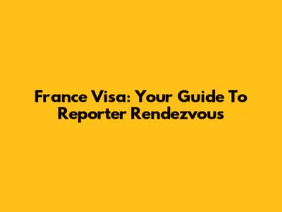 France Visa: Your Guide To Reporter Rendezvous