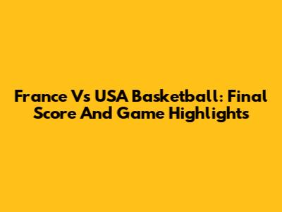 France Vs USA Basketball: Final Score And Game Highlights