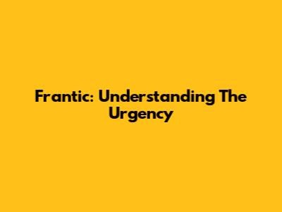 Frantic: Understanding The Urgency