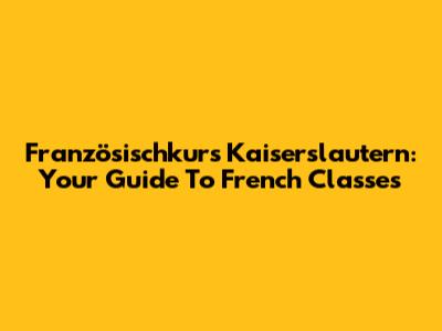 Französischkurs Kaiserslautern: Your Guide To French Classes